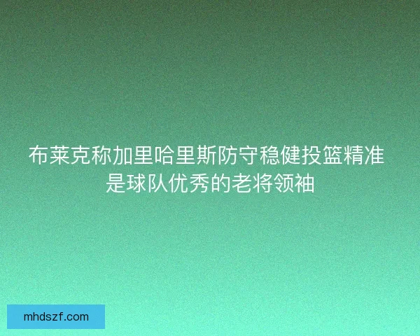 布莱克称加里哈里斯防守稳健投篮精准 是球队优秀的老将领袖