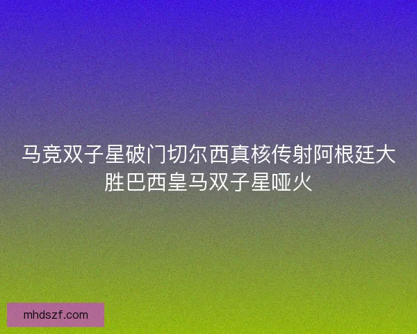 马竞双子星破门切尔西真核传射阿根廷大胜巴西皇马双子星哑火