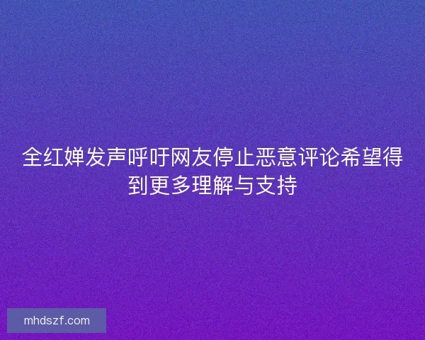 全红婵发声呼吁网友停止恶意评论希望得到更多理解与支持