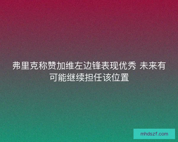 弗里克称赞加维左边锋表现优秀 未来有可能继续担任该位置